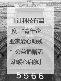 让科技有温度 “青年企业家爱心助残”公益捐赠活动暖心启航