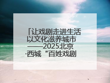 让戏剧走进生活 以文化滋养城市——2025北京·西城“百姓戏剧展演”预热开启