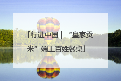 行进中国｜“皇家贡米”端上百姓餐桌