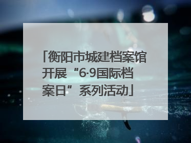 衡阳市城建档案馆开展“6·9国际档案日”系列活动