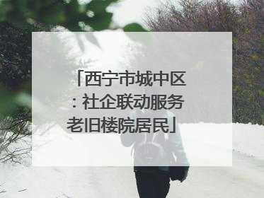 西宁市城中区：社企联动服务老旧楼院居民