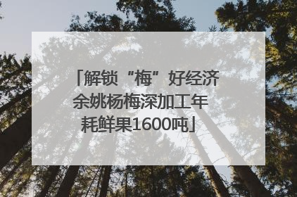 解锁“梅”好经济 余姚杨梅深加工年耗鲜果1600吨