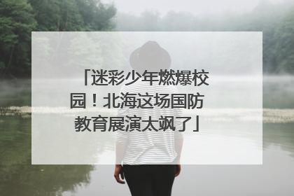迷彩少年燃爆校园！北海这场国防教育展演太飒了