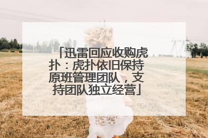 迅雷回应收购虎扑：虎扑依旧保持原班管理团队，支持团队独立经营
