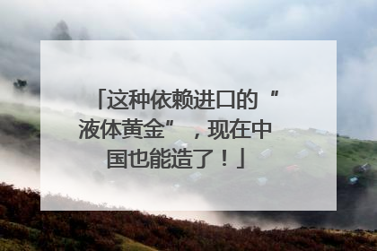 这种依赖进口的“液体黄金”，现在中国也能造了！