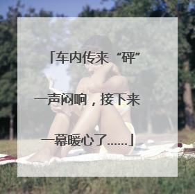 车内传来“砰”一声闷响，接下来一幕暖心了……