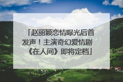 赵丽颖恋情曝光后首发声！主演奇幻爱情剧《在人间》即将定档