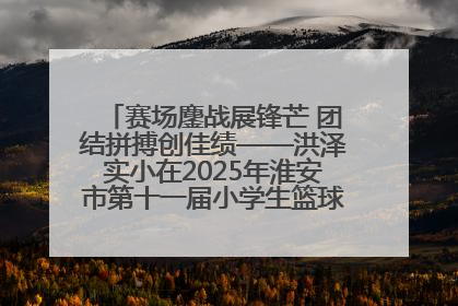 赛场鏖战展锋芒 团结拼搏创佳绩——洪泽实小在2025年淮安市第十一届小学生篮球比赛中再获佳绩