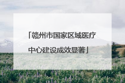 赣州市国家区域医疗中心建设成效显著