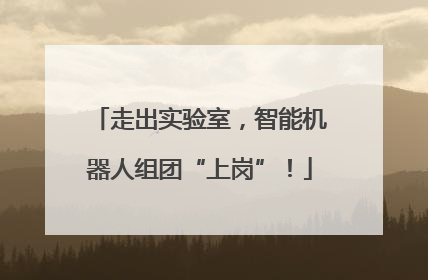 走出实验室，智能机器人组团“上岗”！