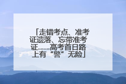 走错考点、准考证遗落、忘带准考证……高考首日路上有“警”无险