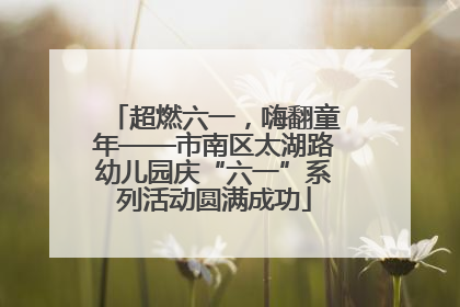 超燃六一，嗨翻童年——市南区太湖路幼儿园庆“六一”系列活动圆满成功