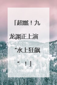超燃！九龙渊正上演“水上狂飙”！