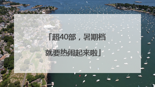 超40部，暑期档就要热闹起来啦