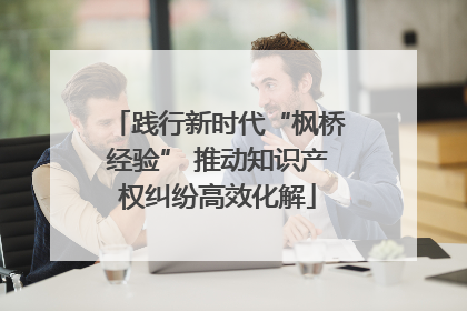 践行新时代“枫桥经验” 推动知识产权纠纷高效化解