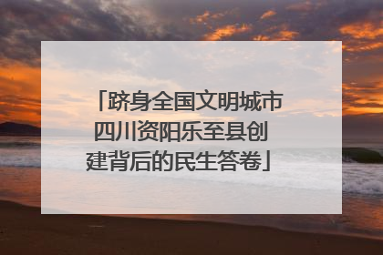 跻身全国文明城市 四川资阳乐至县创建背后的民生答卷