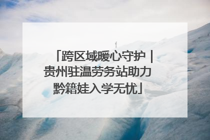 跨区域暖心守护｜贵州驻温劳务站助力黔籍娃入学无忧