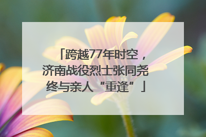 跨越77年时空，济南战役烈士张同尧终与亲人“重逢”