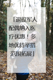 退役军人配偶纳入医疗优惠！多地优待举措范围拓展