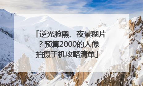 逆光脸黑、夜景糊片？预算2000的人像拍摄手机攻略清单
