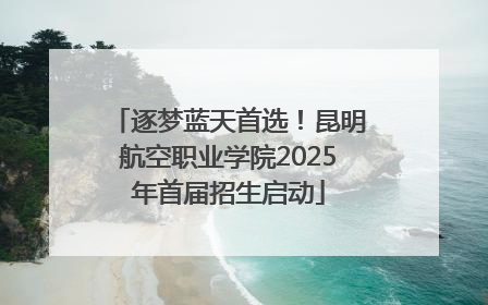 逐梦蓝天首选！昆明航空职业学院2025年首届招生启动