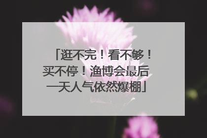 逛不完！看不够！买不停！渔博会最后一天人气依然爆棚