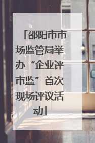 邵阳市市场监管局举办“企业评市监”首次现场评议活动