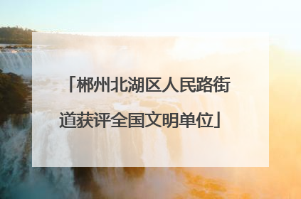 郴州北湖区人民路街道获评全国文明单位