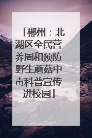 郴州：北湖区全民营养周和预防野生蘑菇中毒科普宣传进校园