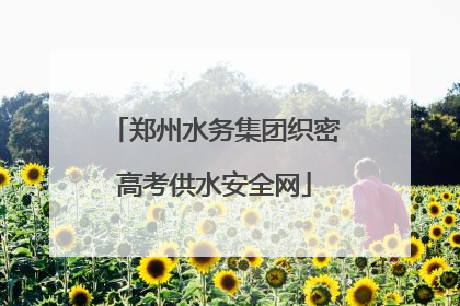 郑州水务集团织密高考供水安全网