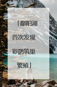 鄱阳湖首次发现彩鹮筑巢繁殖