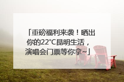 重磅福利来袭！晒出你的22℃昆明生活，演唱会门票等你拿~
