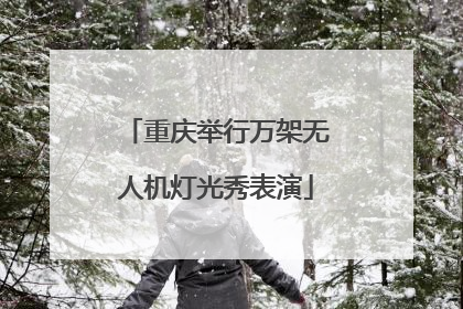 重庆举行万架无人机灯光秀表演