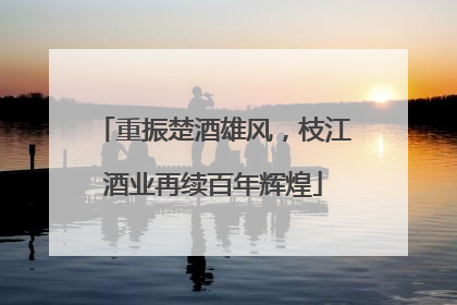重振楚酒雄风，枝江酒业再续百年辉煌