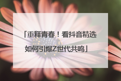 重释青春！看抖音精选如何引爆Z世代共鸣