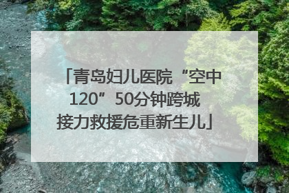 青岛妇儿医院“空中120”50分钟跨城接力救援危重新生儿