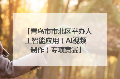 青岛市市北区举办人工智能应用（AI视频制作）专项竞赛