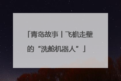青岛故事丨飞檐走壁的“洗舱机器人”