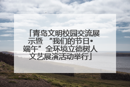 青岛文明校园交流展示暨 “我们的节日•端午”全环境立德树人文艺展演活动举行