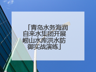 青岛水务海润自来水集团开展崂山水库洪水防御实战演练