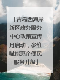 青岛西海岸新区政务服务中心政策宣传月启动，多维赋能惠企便民服务升级