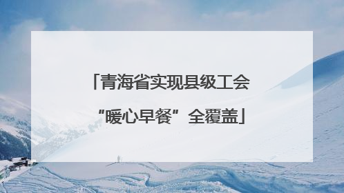 青海省实现县级工会“暖心早餐”全覆盖