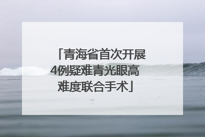 青海省首次开展4例疑难青光眼高难度联合手术