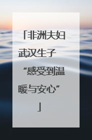 非洲夫妇武汉生子 “感受到温暖与安心”