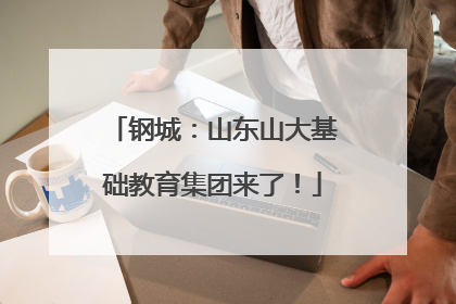 钢城：山东山大基础教育集团来了！