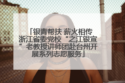 银青帮扶 薪火相传 浙江省委党校“之江银宣”老教授讲师团赴台州开展系列志愿服务