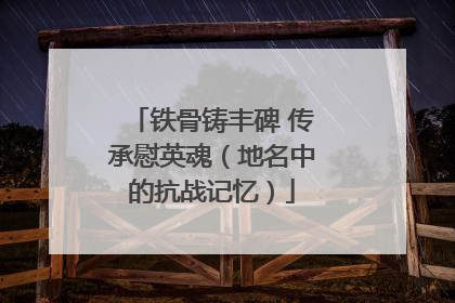 铁骨铸丰碑 传承慰英魂（地名中的抗战记忆）