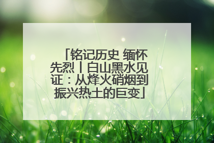 铭记历史 缅怀先烈丨白山黑水见证：从烽火硝烟到振兴热土的巨变