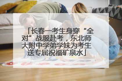 长春一考生身穿“全对”战服赴考，东北师大附中学弟学妹为考生送专属祝福矿泉水