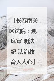 长春南关区法院：观庭审 明法纪 法治教育入人心